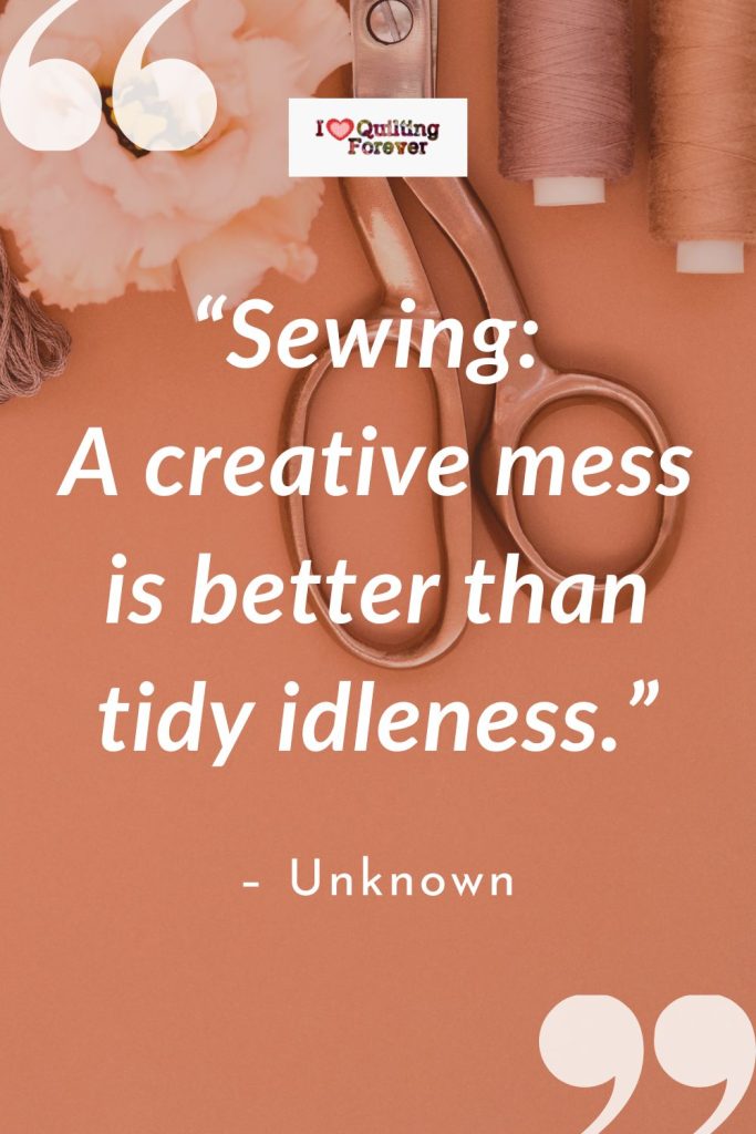 “Sewing A creative mess is better than tidy idleness.” – Unknown - sewing quotes